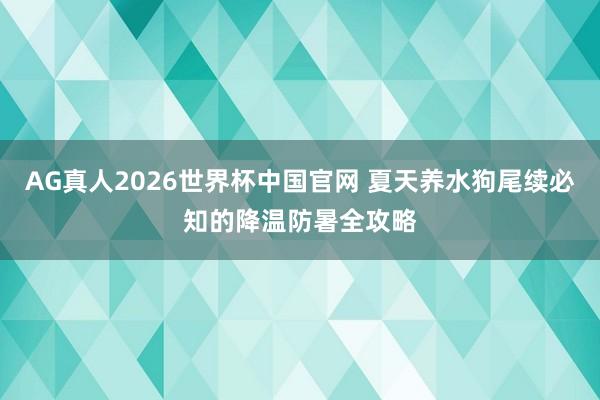 AG真人2026世界杯中国官网 夏天养水狗尾续必知的降温防暑全攻略