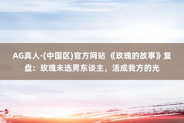 AG真人·(中国区)官方网站 《玫瑰的故事》复盘:玫瑰未选男东谈主,活成我方的光