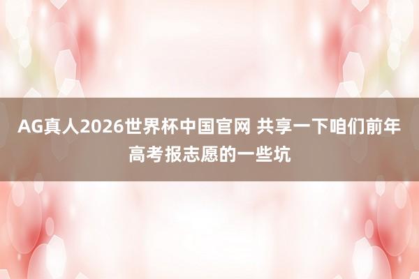 AG真人2026世界杯中国官网 共享一下咱们前年高考报志愿的一些坑
