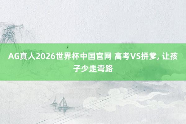 AG真人2026世界杯中国官网 高考VS拼爹， 让孩子少走弯路