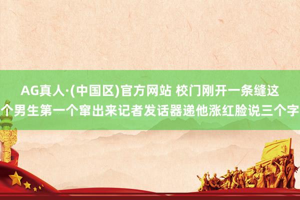 AG真人·(中国区)官方网站 校门刚开一条缝这个男生第一个窜出来记者发话器递他涨红脸说三个字