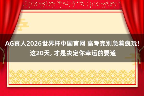AG真人2026世界杯中国官网 高考完別急着疯玩! 这20天, 才是决定你幸运的要道