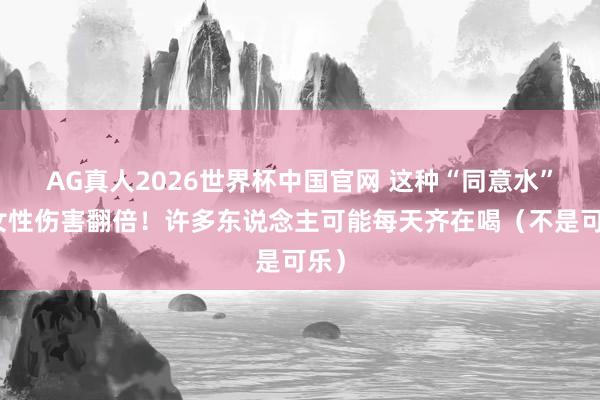 AG真人2026世界杯中国官网 这种“同意水”对女性伤害翻倍!许多东说念主可能每天齐在喝(不是可乐)