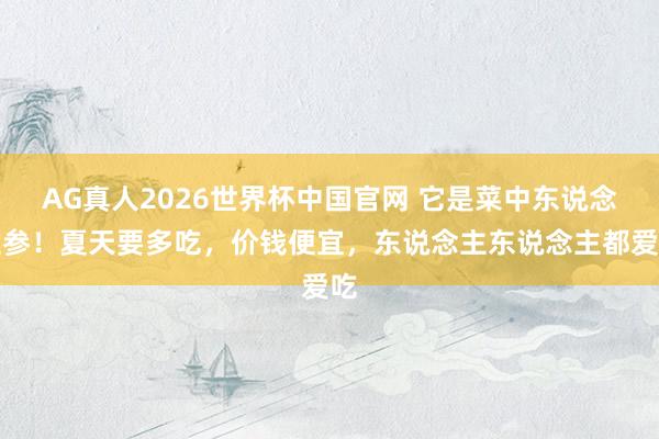 AG真人2026世界杯中国官网 它是菜中东说念主参!夏天要多吃,价钱便宜,东说念主东说念主都爱吃