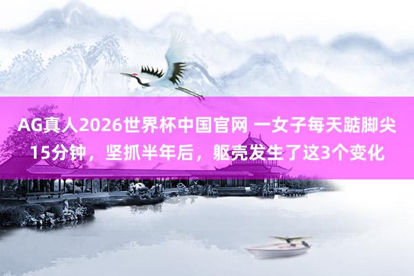 AG真人2026世界杯中国官网 一女子每天踮脚尖15分钟,坚抓半年后,躯壳发生了这3个变化
