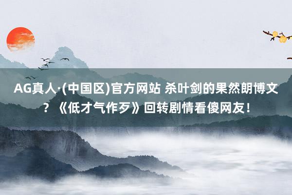 AG真人·(中国区)官方网站 杀叶剑的果然朗博文?《低才气作歹》回转剧情看傻网友!