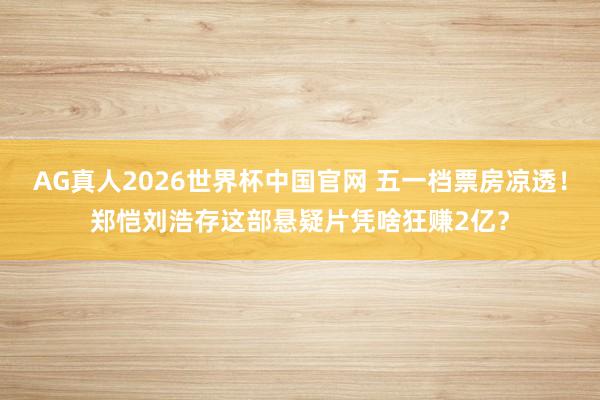 AG真人2026世界杯中国官网 五一档票房凉透!郑恺刘浩存这部悬疑片凭啥狂赚2亿?