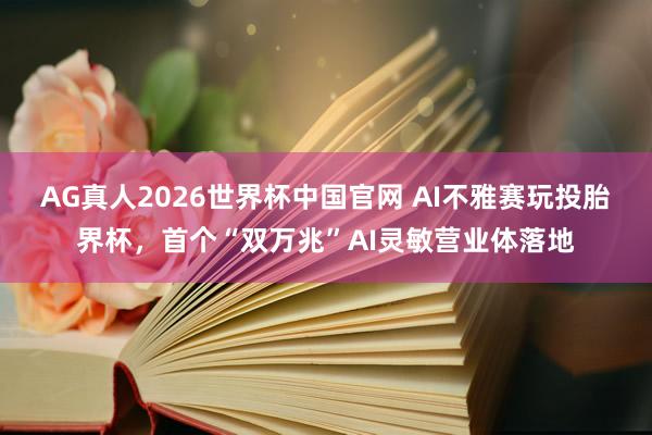AG真人2026世界杯中国官网 AI不雅赛玩投胎界杯，首个“双万兆”AI灵敏营业体落地