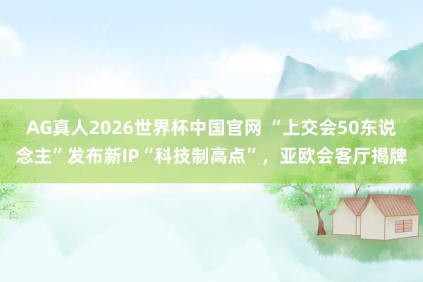 AG真人2026世界杯中国官网 “上交会50东说念主”发布新IP“科技制高点”,亚欧会客厅揭牌