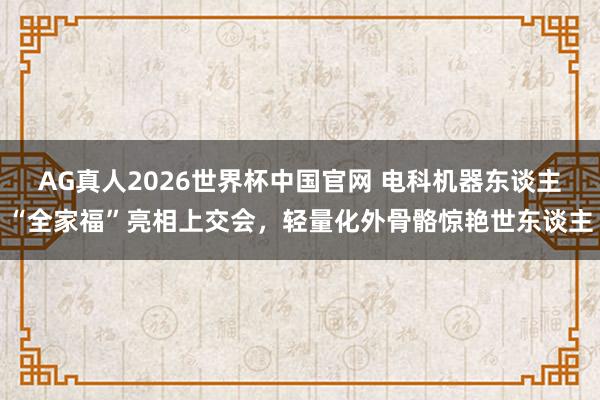 AG真人2026世界杯中国官网 电科机器东谈主“全家福”亮相上交会,轻量化外骨骼惊艳世东谈主