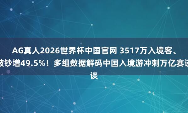 AG真人2026世界杯中国官网 3517万入境客、破钞增49.5%!多组数据解码中国入境游冲刺万亿赛谈
