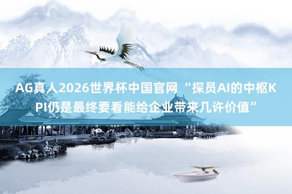 AG真人2026世界杯中国官网 “探员AI的中枢KPI仍是最终要看能给企业带来几许价值”