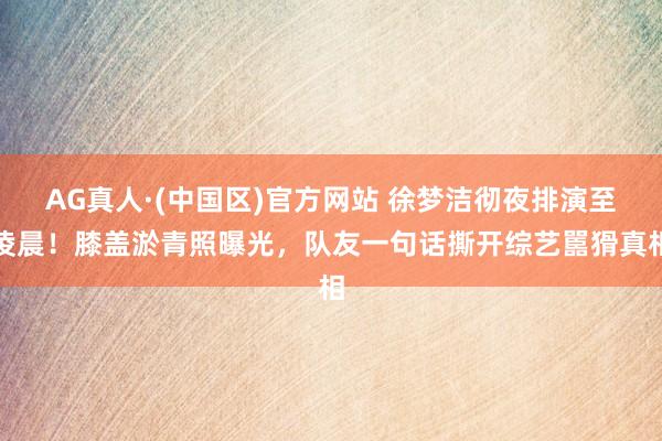 AG真人·(中国区)官方网站 徐梦洁彻夜排演至凌晨!膝盖淤青照曝光,队友一句话撕开综艺嚚猾真相