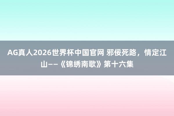 AG真人2026世界杯中国官网 邪佞死路，情定江山——《锦绣南歌》第十六集