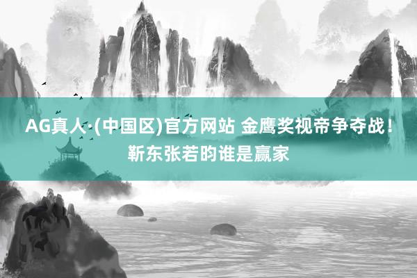 AG真人·(中国区)官方网站 金鹰奖视帝争夺战!靳东张若昀谁是赢家