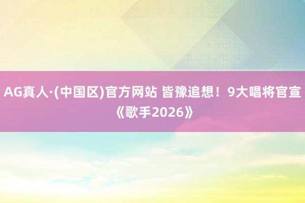 AG真人·(中国区)官方网站 皆豫追想!9大唱将官宣《歌手2026》