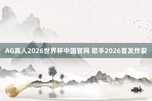 AG真人2026世界杯中国官网 歌手2026首发炸裂