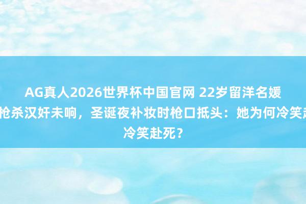 AG真人2026世界杯中国官网 22岁留洋名媛两次枪杀汉奸未响，圣诞夜补妆时枪口抵头：她为何冷笑赴死？