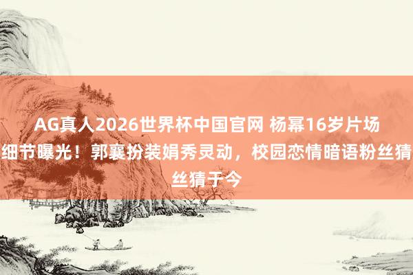 AG真人2026世界杯中国官网 杨幂16岁片场默戏细节曝光!郭襄扮装娟秀灵动,校园恋情暗语粉丝猜于今