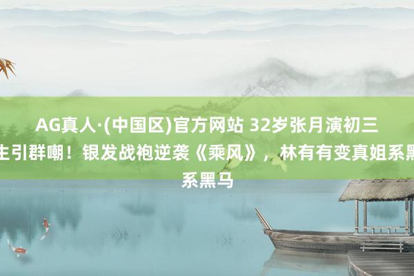 AG真人·(中国区)官方网站 32岁张月演初三学生引群嘲！银发战袍逆袭《乘风》，林有有变真姐系黑马
