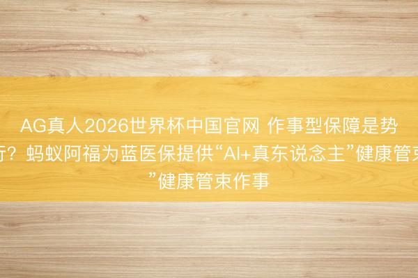 AG真人2026世界杯中国官网 作事型保障是势在必行？蚂蚁阿福为蓝医保提供“AI+真东说念主”健康管束作事