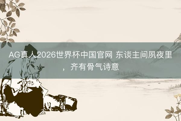 AG真人2026世界杯中国官网 东谈主间夙夜里,齐有骨气诗意