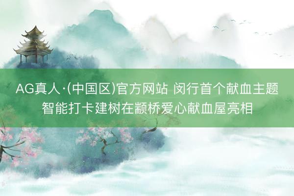 AG真人·(中国区)官方网站 闵行首个献血主题智能打卡建树在颛桥爱心献血屋亮相