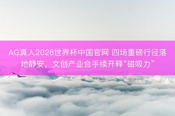 AG真人2026世界杯中国官网 四场重磅行径落地静安,文创产业合手续开释“磁吸力”