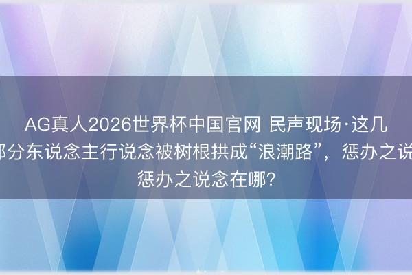 AG真人2026世界杯中国官网 民声现场·这几个区的部分东说念主行说念被树根拱成“浪潮路”,惩办之说念在哪?