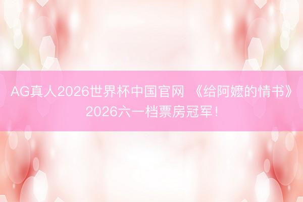 AG真人2026世界杯中国官网 《给阿嬷的情书》2026六一档票房冠军！