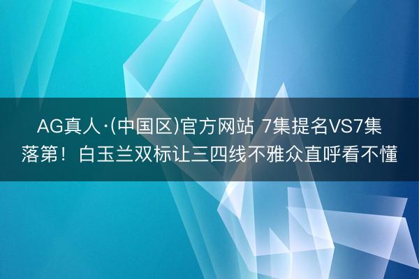 AG真人·(中国区)官方网站 7集提名VS7集落第!白玉兰双标让三四线不雅众直呼看不懂
