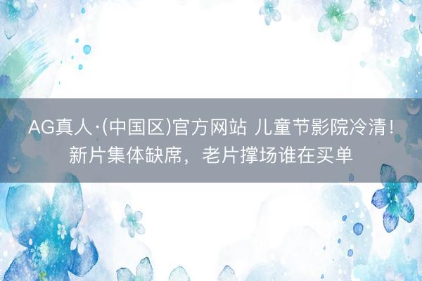 AG真人·(中国区)官方网站 儿童节影院冷清!新片集体缺席,老片撑场谁在买单