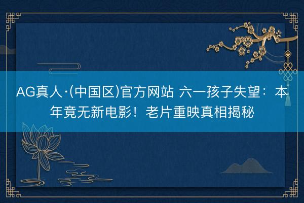 AG真人·(中国区)官方网站 六一孩子失望：本年竟无新电影！老片重映真相揭秘