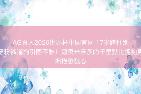 AG真人2026世界杯中国官网 17岁跨性别男儿穿粉裤遛狗引围不雅!娜奥米沃茨的千里默比拥抱更戳心
