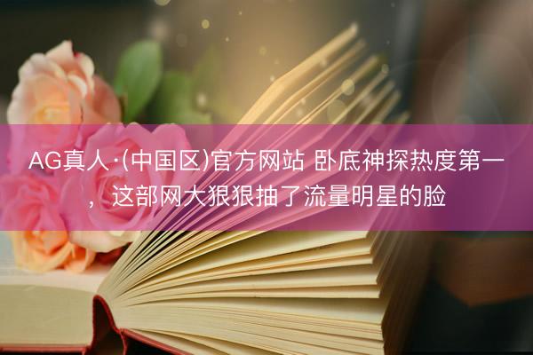 AG真人·(中国区)官方网站 卧底神探热度第一,这部网大狠狠抽了流量明星的脸