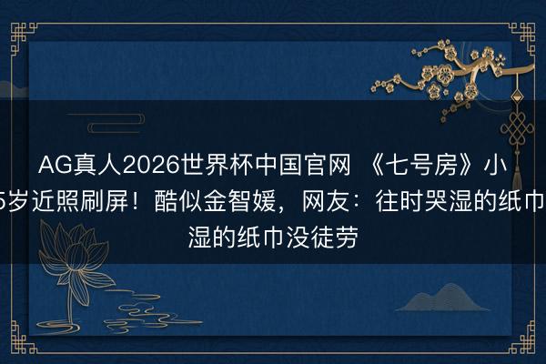 AG真人2026世界杯中国官网 《七号房》小艺胜15岁近照刷屏!酷似金智媛,网友:往时哭湿的纸巾没徒劳