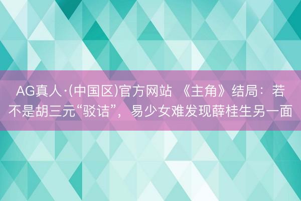 AG真人·(中国区)官方网站 《主角》结局:若不是胡三元“驳诘”,易少女难发现薛桂生另一面