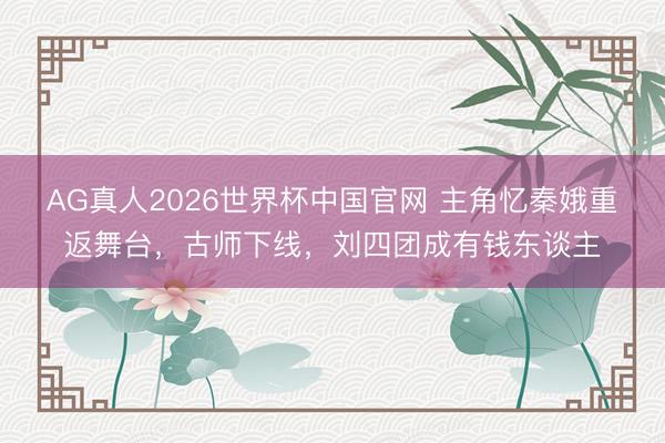 AG真人2026世界杯中国官网 主角忆秦娥重返舞台,古师下线,刘四团成有钱东谈主