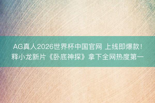 AG真人2026世界杯中国官网 上线即爆款!释小龙新片《卧底神探》拿下全网热度第一