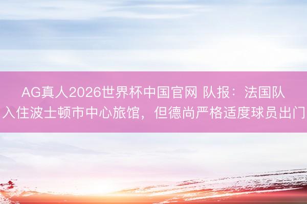 AG真人2026世界杯中国官网 队报:法国队入住波士顿市中心旅馆,但德尚严格适度球员出门