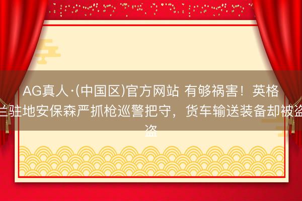 AG真人·(中国区)官方网站 有够祸害!英格兰驻地安保森严抓枪巡警把守,货车输送装备却被盗