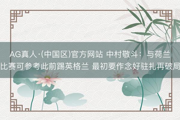 AG真人·(中国区)官方网站 中村敬斗:与荷兰比赛可参考此前踢英格兰 最初要作念好驻扎再破局