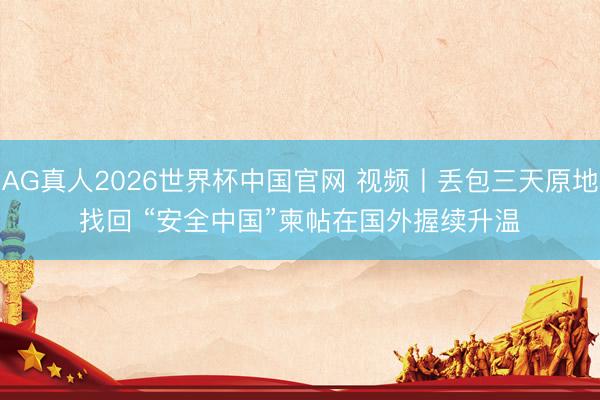 AG真人2026世界杯中国官网 视频丨丢包三天原地找回 “安全中国”柬帖在国外握续升温