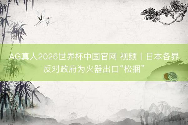 AG真人2026世界杯中国官网 视频丨日本各界反对政府为火器出口“松捆”