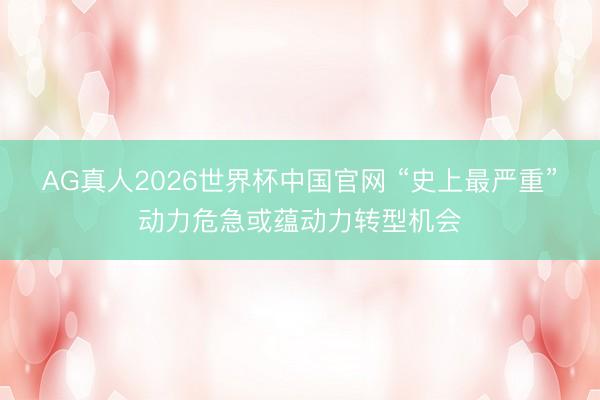 AG真人2026世界杯中国官网 “史上最严重”动力危急或蕴动力转型机会