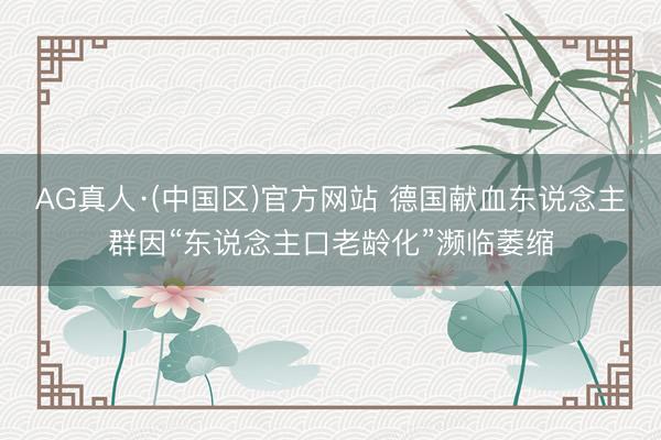 AG真人·(中国区)官方网站 德国献血东说念主群因“东说念主口老龄化”濒临萎缩