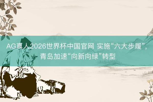 AG真人2026世界杯中国官网 实施“六大步履”, 青岛加速“向新向绿”转型