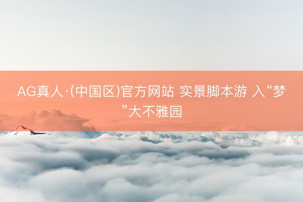 AG真人·(中国区)官方网站 实景脚本游 入“梦”大不雅园