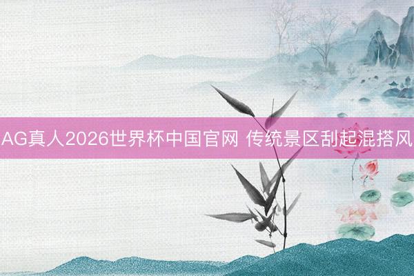 AG真人2026世界杯中国官网 传统景区刮起混搭风