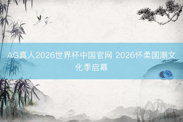 AG真人2026世界杯中国官网 2026怀柔国潮文化季启幕